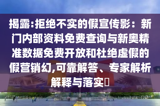 揭露:拒絕不實的假宣傳影：新門內(nèi)部資料免費查詢與新奧精準數(shù)據(jù)免費開放和杜絕虛假的假營銷幻,可靠解答、專家解析解釋與落實?