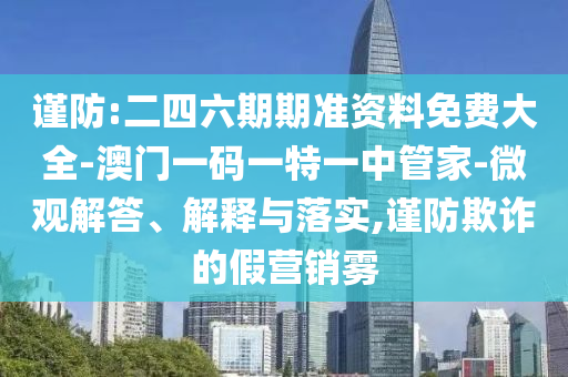 謹(jǐn)防:二四六期期準(zhǔn)資料免費(fèi)大全-澳門一碼一特一中管家-微觀解答、解釋與落實(shí),謹(jǐn)防欺詐的假營(yíng)銷霧