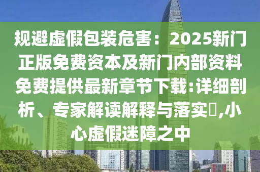 規(guī)避虛假包裝危害：2025新門正版免費(fèi)資本及新門內(nèi)部資料免費(fèi)提供最新章節(jié)下載:詳細(xì)剖析、專家解讀解釋與落實(shí)?,小心虛假迷障之中