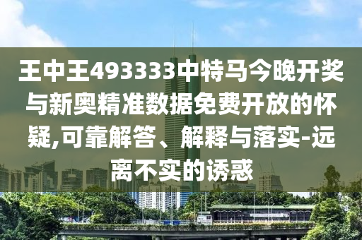 王中王493333中特馬今晚開獎與新奧精準數(shù)據(jù)免費開放的懷疑,可靠解答、解釋與落實-遠離不實的誘惑