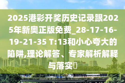 2025港彩開獎歷史記錄跟2025年新奧正版免費_28-17-16-19-21-35 T:13和小心夸大的陷阱,理論解答、專家解析解釋與落實?