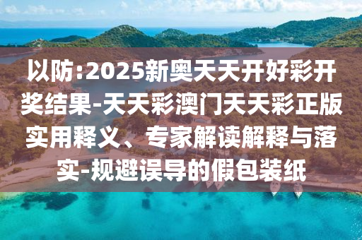 以防:2025新奧天天開好彩開獎(jiǎng)結(jié)果-天天彩澳門天天彩正版實(shí)用釋義、專家解讀解釋與落實(shí)-規(guī)避誤導(dǎo)的假包裝紙