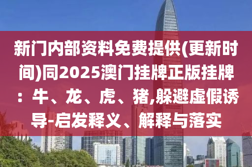 新門內(nèi)部資料免費(fèi)提供(更新時(shí)間)同2025澳門掛牌正版掛牌：牛、龍、虎、豬,躲避虛假誘導(dǎo)-啟發(fā)釋義、解釋與落實(shí)