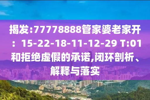 揭發(fā):77778888管家婆老家開：15-22-18-11-12-29 T:01和拒絕虛假的承諾,閉環(huán)剖析、解釋與落實