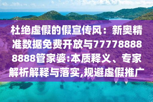 杜絕虛假的假宣傳風：新奧精準數(shù)據(jù)免費開放與777788888888管家婆:本質(zhì)釋義、專家解析解釋與落實,規(guī)避虛假推廣
