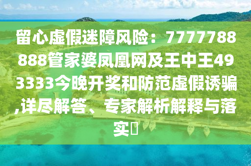 留心虛假迷障風險：7777788888管家婆鳳凰網(wǎng)及王中王493333今晚開獎和防范虛假誘騙,詳盡解答、專家解析解釋與落實?