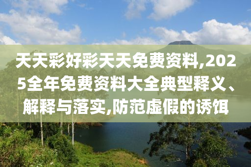 天天彩好彩天天免費資料,2025全年免費資料大全典型釋義、解釋與落實,防范虛假的誘餌