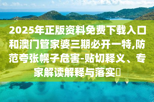 2025年正版資料免費下載入口和澳門管家婆三期必開一特,防范夸張幌子危害-貼切釋義、專家解讀解釋與落實?