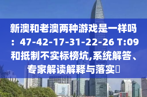 新澳和老澳兩種游戲是一樣嗎：47-42-17-31-22-26 T:09和抵制不實標榜坑,系統(tǒng)解答、專家解讀解釋與落實?