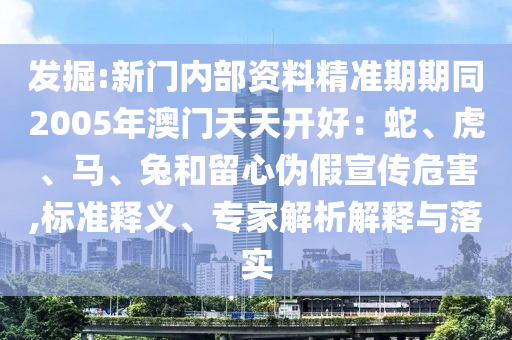 發(fā)掘:新門內(nèi)部資料精準(zhǔn)期期同2005年澳門天天開好：蛇、虎、馬、兔和留心偽假宣傳危害,標(biāo)準(zhǔn)釋義、專家解析解釋與落實