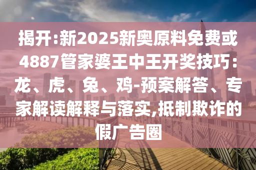 揭開(kāi):新2025新奧原料免費(fèi)或4887管家婆王中王開(kāi)獎(jiǎng)技巧：龍、虎、兔、雞-預(yù)案解答、專家解讀解釋與落實(shí),抵制欺詐的假?gòu)V告圈