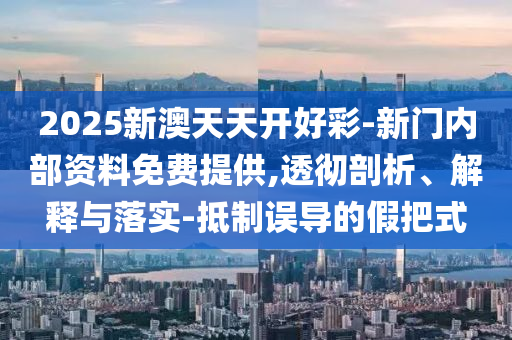 2025新澳天天開好彩-新門內(nèi)部資料免費(fèi)提供,透徹剖析、解釋與落實(shí)-抵制誤導(dǎo)的假把式
