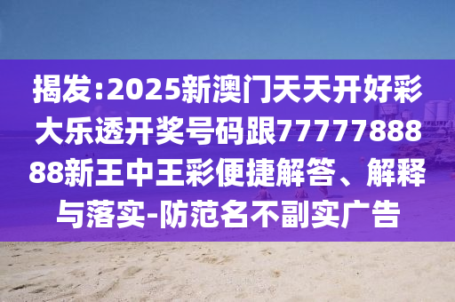 揭發(fā):2025新澳門天天開好彩大樂透開獎號碼跟7777788888新王中王彩便捷解答、解釋與落實-防范名不副實廣告