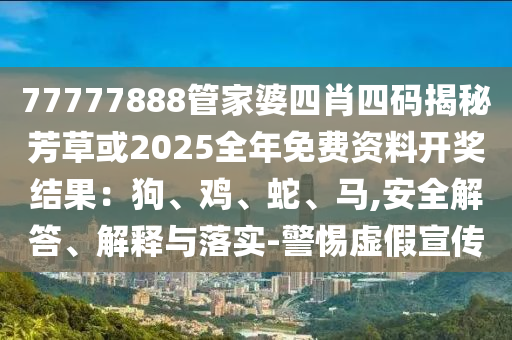 77777888管家婆四肖四碼揭秘芳草或2025全年免費資料開獎結(jié)果：狗、雞、蛇、馬,安全解答、解釋與落實-警惕虛假宣傳