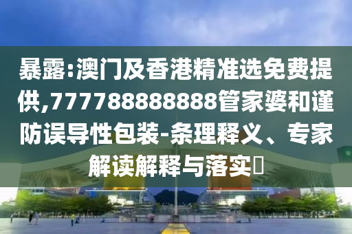 暴露:澳門及香港精準選免費提供,777788888888管家婆和謹防誤導性包裝-條理釋義、專家解讀解釋與落實?