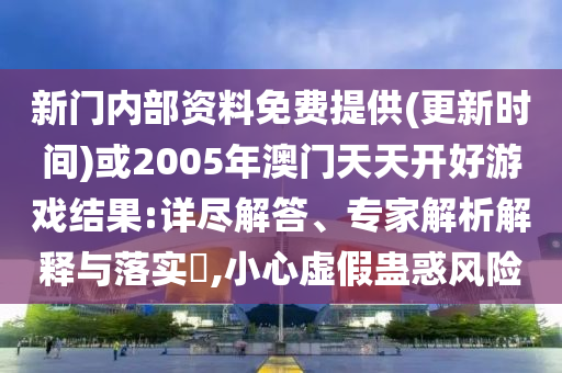 新門內(nèi)部資料免費提供(更新時間)或2005年澳門天天開好游戲結(jié)果:詳盡解答、專家解析解釋與落實?,小心虛假蠱惑風(fēng)險