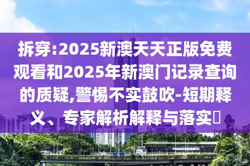 拆穿:2025新澳天天正版免費觀看和2025年新澳門記錄查詢的質(zhì)疑,警惕不實鼓吹-短期釋義、專家解析解釋與落實?