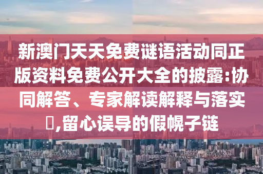 新澳門天天免費(fèi)謎語活動(dòng)同正版資料免費(fèi)公開大全的披露:協(xié)同解答、專家解讀解釋與落實(shí)?,留心誤導(dǎo)的假幌子鏈