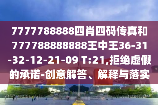 7777788888四肖四碼傳真和777788888888王中王36-31-32-12-21-09 T:21,拒絕虛假的承諾-創(chuàng)意解答、解釋與落實