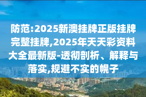 防范:2025新澳掛牌正版掛牌完整掛牌,2025年天天彩資料大全最新版-透徹剖析、解釋與落實(shí),規(guī)避不實(shí)的幌子