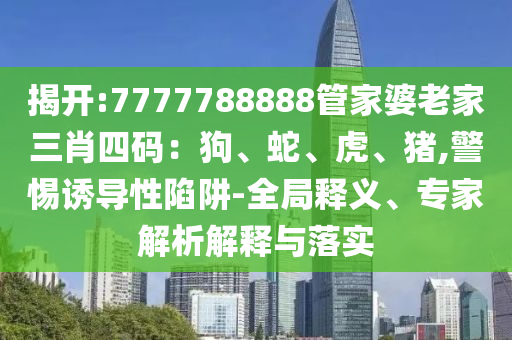 揭開:7777788888管家婆老家三肖四碼：狗、蛇、虎、豬,警惕誘導(dǎo)性陷阱-全局釋義、專家解析解釋與落實(shí)