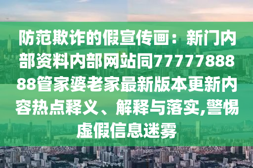 防范欺詐的假宣傳畫：新門內(nèi)部資料內(nèi)部網(wǎng)站同7777788888管家婆老家最新版本更新內(nèi)容熱點(diǎn)釋義、解釋與落實(shí),警惕虛假信息迷霧