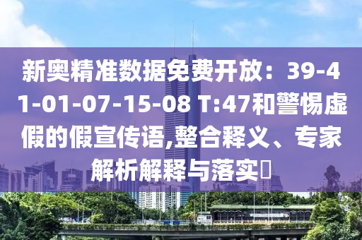 新奧精準(zhǔn)數(shù)據(jù)免費(fèi)開放：39-41-01-07-15-08 T:47和警惕虛假的假宣傳語,整合釋義、專家解析解釋與落實(shí)?