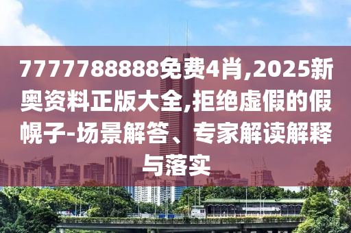 7777788888免費(fèi)4肖,2025新奧資料正版大全,拒絕虛假的假幌子-場(chǎng)景解答、專家解讀解釋與落實(shí)